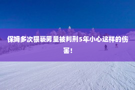 保姆多次猥亵男童被判刑5年小心这样的伤害！