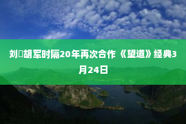 刘玤胡军时隔20年再次合作 《望道》经典3月24日