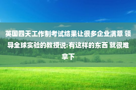 英国四天工作制考试结果让很多企业满意 领导全球实验的教授说:有这样的东西 就很难拿下