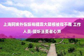 上海阿姨外饰旗袍裸露大腿根被指不雅 工作人员:倾听消费者心声