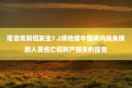 塔吉克斯坦发生7.2级地震中国境内尚未接到人员伤亡和财产损失的报告