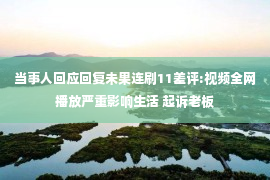 当事人回应回复未果连刷11差评:视频全网播放严重影响生活 起诉老板