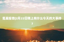 氪星报告|2月22日晚上有什么今天的大事件？