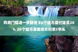 购房门槛进一步降低 80个城市首付降至20% 20个城市首套房贷利率3字头