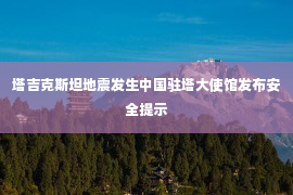 塔吉克斯坦地震发生中国驻塔大使馆发布安全提示