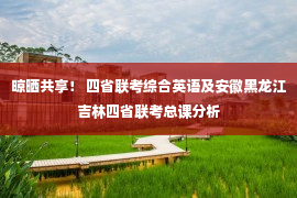 晾晒共享！ 四省联考综合英语及安徽黑龙江吉林四省联考总课分析