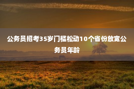 公务员招考35岁门槛松动10个省份放宽公务员年龄