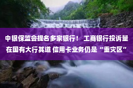 中银保监会提名多家银行！ 工商银行投诉量在国有大行其道 信用卡业务仍是“重灾区”