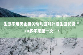 生源不足央企机关幼儿园对外招生园长说“20多年来第一次”！