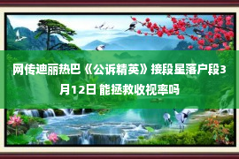 网传迪丽热巴《公诉精英》接段星落户段3月12日 能拯救收视率吗