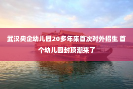 武汉央企幼儿园20多年来首次对外招生 首个幼儿园封顶潮来了