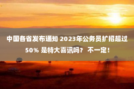 中国各省发布通知 2023年公务员扩招超过50% 是特大喜讯吗？ 不一定！