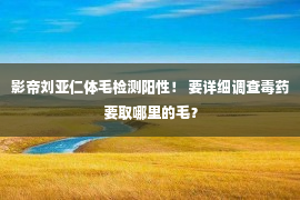 影帝刘亚仁体毛检测阳性！ 要详细调查毒药要取哪里的毛？