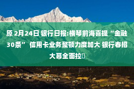 原 2月24日 银行日报:横琴前海喜提“金融30条” 信用卡业务整顿力度加大 银行春招大幕全面拉�