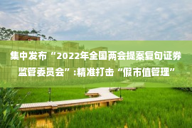 集中发布“2022年全国两会提案复句证券监管委员会”:精准打击“假市值管理”