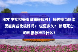 刚才 中疾控等专家重磅应对！ 接种疫苗感染奥密克戎比较好吗？ 恢复多久？ 新冠死亡的判断标准是什么？