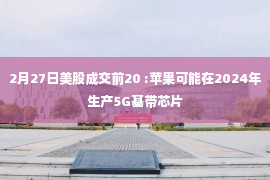 2月27日美股成交前20 :苹果可能在2024年生产5G基带芯片