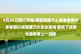 9月20日银行早报:提前布局个人养老金模块 多家银行进军第三大支柱蓝海 新规下信用卡业务更上一层楼