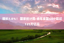 增长3.0%！ 国家统计局:去年全国GDP超过121万亿元