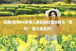 标题(亳州84岁老人躺在棺材里给我办“葬礼” 我只是高兴！