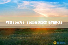 存款300万！ 80后夫妇决定提前退休！