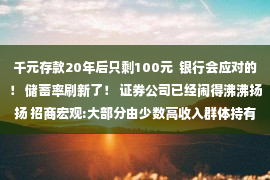 千元存款20年后只剩100元  银行会应对的！ 储蓄率刷新了！ 证券公司已经闹得沸沸扬扬 招商宏观:大部分由少数高收入群体持有