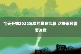 今天开始2022年度的税金结算  这些事项需要注意