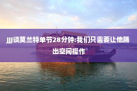 JJJ谈莫兰特单节28分钟:我们只需要让他腾出空间操作