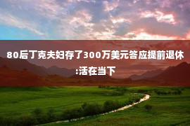 80后丁克夫妇存了300万美元答应提前退休:活在当下