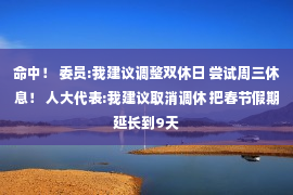 命中！ 委员:我建议调整双休日 尝试周三休息！ 人大代表:我建议取消调休 把春节假期延长到9天