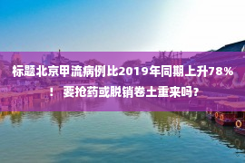 标题北京甲流病例比2019年同期上升78%！ 要抢药或脱销卷土重来吗？