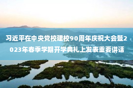 习近平在中央党校建校90周年庆祝大会暨2023年春季学期开学典礼上发表重要讲话