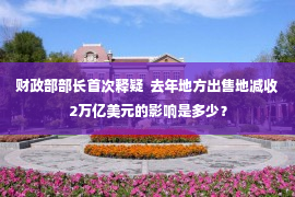 财政部部长首次释疑  去年地方出售地减收2万亿美元的影响是多少？