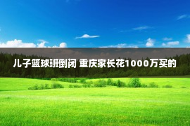 儿子篮球班倒闭 重庆家长花1000万买的