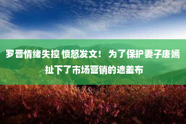 罗晋情绪失控 愤怒发文！ 为了保护妻子唐嫣 扯下了市场营销的遮羞布