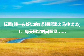 标题(睡一夜好觉的8条睡眠建议 马住试试(1、每天固定时间睡觉……