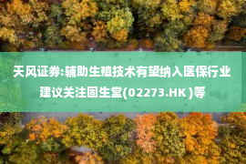 天风证券:辅助生殖技术有望纳入医保行业 建议关注固生堂(02273.HK )等