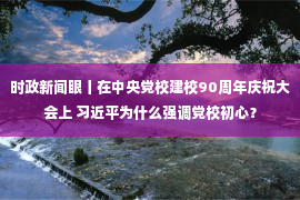 时政新闻眼丨在中央党校建校90周年庆祝大会上 习近平为什么强调党校初心？