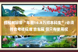 棕榈树回答“年薪16.8万招本科生”:必须符合考核标准 合车厢 但只有使用权