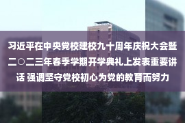 习近平在中央党校建校九十周年庆祝大会暨二○二三年春季学期开学典礼上发表重要讲话 强调坚守党校初心为党的教育而努力