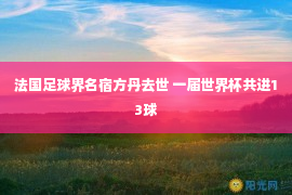 法国足球界名宿方丹去世 一届世界杯共进13球