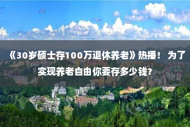 《30岁硕士存100万退休养老》热播！ 为了实现养老自由你要存多少钱？