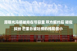 原曝光冯禧被排在节目里 双方解约后 疑似纠纷 芒果台被吐槽的格局很小