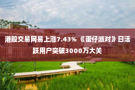 港股交易网易上涨7.43% 《蛋仔派对》日活跃用户突破3000万大关