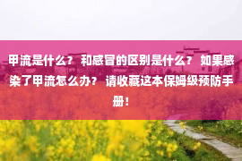 甲流是什么？ 和感冒的区别是什么？ 如果感染了甲流怎么办？ 请收藏这本保姆级预防手册！