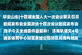 早安山东|十四届全国人大一次会议明天召开新闻发布会全国政协十四次会议新闻发布会定于今天全线条件最复杂！ 济南轨道交4号线省体育中心站至泉城公园站区间盾构始发