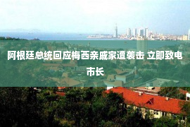 阿根廷总统回应梅西亲戚家遭袭击 立即致电市长