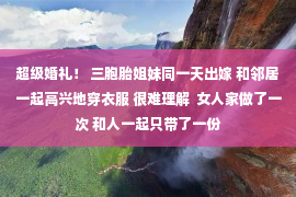 超级婚礼！ 三胞胎姐妹同一天出嫁 和邻居一起高兴地穿衣服 很难理解  女人家做了一次 和人一起只带了一份