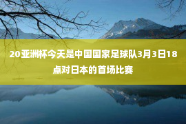 20亚洲杯今天是中国国家足球队3月3日18点对日本的首场比赛