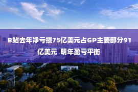 B站去年净亏损75亿美元占GP主要部分91亿美元  明年盈亏平衡